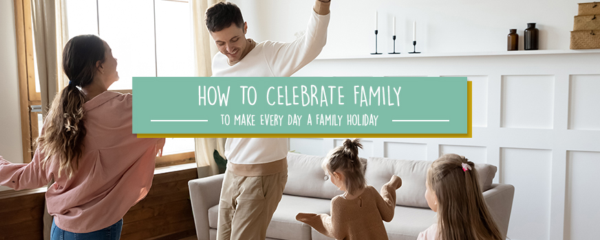 How to Celebrate Family to Make Every Day a Family Holiday Header