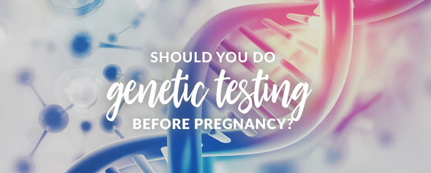 Should You do Genetic Testing Before Pregnancy?